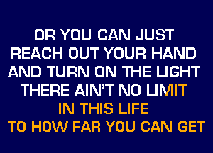 OR YOU CAN JUST
REACH OUT YOUR HAND
AND TURN ON THE LIGHT

THERE AIN'T N0 LIMIT

IN THIS LIFE
T0 HOW FAR YOU CAN GET