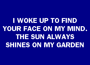 I WOKE UP TO FIND
YOUR FACE ON MY MIND.
THE SUN ALWAYS
SHINES ON MY GARDEN