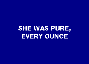 SHE WAS PURE,

EVERY OUNCE