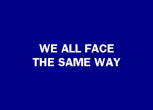 WE ALL FACE

THE SAME WAY