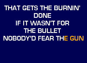 THAT GETS THE BURNIN'
DONE
IF IT WASN'T FOR
THE BULLET
NOBODYD FEAR THE GUN