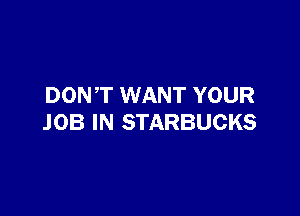 DONT WANT YOUR

JOB IN STARBUCKS
