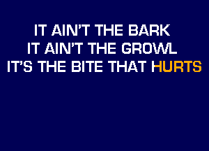 IT AIN'T THE BARK
IT AIN'T THE GROWL
ITS THE BITE THAT HURTS