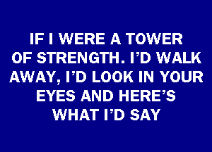 IF I WERE A TOWER
OF STRENGTH. PD WALK
AWAY, PD LOOK IN YOUR

EYES AND HERES
WHAT PD SAY