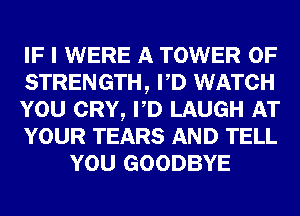 IF I WERE A TOWER OF
STRENGTH, PD WATCH
YOU CRY, PD LAUGH AT
YOUR TEARS AND TELL
YOU GOODBYE