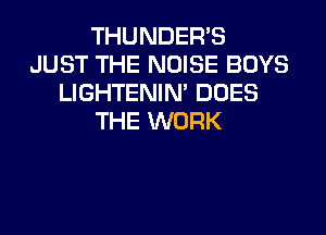 THUNDERB
JUST THE NOISE BOYS
LIGHTENIN' DOES
THE WORK