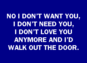 NO I DONIT WANT YOU,
I DONIT NEED YOU,
I DONIT LOVE YOU
ANYMORE AND IID
WALK OUT THE DOOR.