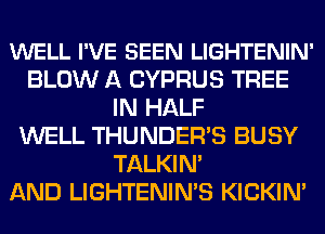 WELL I'VE BEEN LIGHTENIN'
BLOW A CYPRUS TREE
IN HALF
WELL THUNDER'S BUSY
TALKIN'

AND LIGHTENIN'S KICKIN'