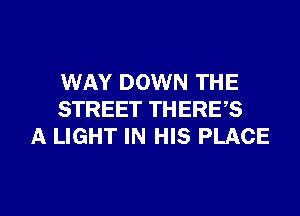 WAY DOWN THE
STREET THERES
A LIGHT IN HIS PLACE

g