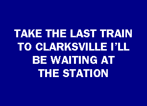 TAKE THE LAST TRAIN
T0 CLARKSVILLE VLL
BE WAITING AT
THE STATION