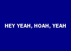 HEY YEAH, HOAH, YEAH