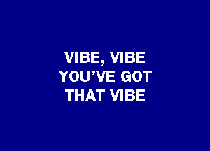 VIBE, VIBE

YOUWE GOT
THAT VIBE