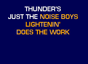 THUNDERB
JUST THE NOISE BOYS
LIGHTENIN'
DOES THE WORK