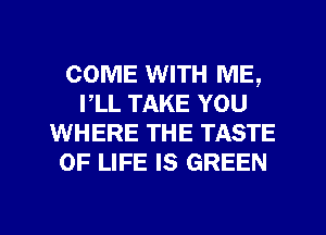 COME WITH ME,
I,LL TAKE YOU
WHERE THE TASTE
OF LIFE IS GREEN