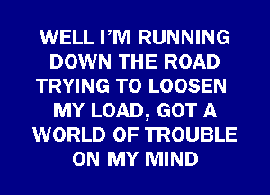 WELL PM RUNNING
DOWN THE ROAD
TRYING TO LOOSEN
MY LOAD, GOT A
WORLD OF TROUBLE
ON MY MIND