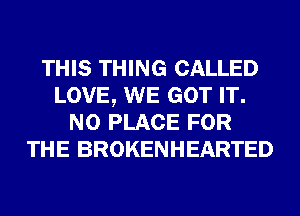 THIS THING CALLED
LOVE, WE GOT IT.
N0 PLACE FOR
THE BROKENHEARTED