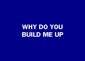 WHY DO YOU

BUILD ME UP