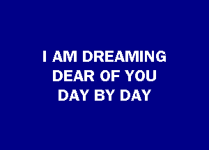 I AM DREAMING

DEAR OF YOU
DAY BY DAY