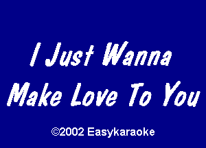 lJusf Wanna

Make love 70 V01!

(0)2002 Easykaraoke