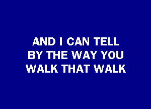 AND I CAN TELL

BY THE WAY YOU
WALK THAT WALK