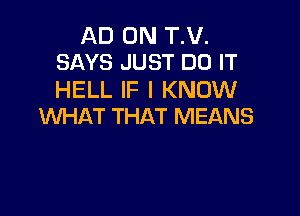 AD 0N T.V.
SAYS JUST DO IT

HELL IF I KNOW

WHAT THAT MEANS