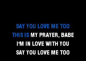 SAY YOU LOVE ME TOO
THIS IS MY PRAYER, BABE
I'M IN LOVE WITH YOU
SAY YOU LOVE ME TOO
