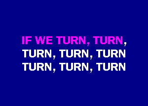 a TURN, TURN,

TURN, TURN, TURN
TURN, TURN, TURN