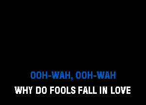 OOH-WAH, OUH-WAH
WHY DO FOOLS FALL IN LOVE