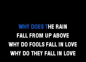 WHY DOES THE RAIN
FALL FROM UP ABOVE
WHY DO FOOLS FALL IN LOVE
WHY DO THEY FALL IN LOVE