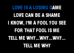 LOVE IS A LOSING GAME
LOVE CAN BE A SHAME
I KNOW, I'M A FOOL YOU SEE
FOR THAT FOOL IS ME
TELL ME WHY...WHY...WHY...
TELL ME WHY