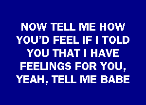 NOW TELL ME HOW
YOWD FEEL IF I TOLD
YOU THAT I HAVE
FEELINGS FOR YOU,
YEAH, TELL ME BABE