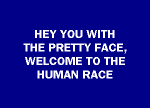 HEY YOU WITH
THE PRETTY FACE,
WELCOME TO THE

HUMAN RACE