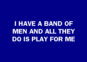 I HAVE A BAND OF

MEN AND ALL THEY
DO IS PLAY FOR ME