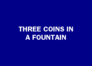 THREE COINS IN

A FOUNTAIN