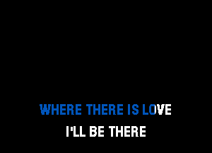 WHERE THERE IS LOVE
I'LL BE THERE