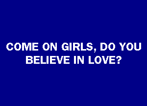 COME ON GIRLS, DO YOU

BELIEVE IN LOVE?