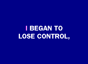 I BEGAN TO

LOSE CONTROL,