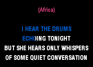 (Africa)

I HEAR THE DRUMS
ECHOIHG TONIGHT
BUT SHE HEARS ONLY WHISPERS
OF SOME QUIET CONVERSATION