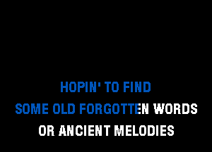 HOPIH' TO FIND
SOME OLD FORGOTTEN WORDS
0R ANCIENT MELODIES