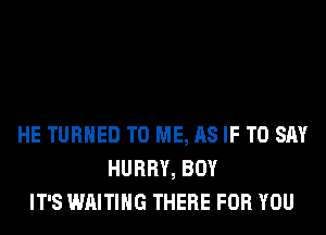 HE TURNED TO ME, AS IF TO SAY
HURRY, BOY
IT'S WAITING THERE FOR YOU