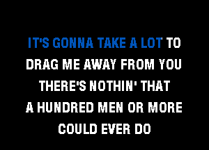 IT'S GONNA TAKE A LOT T0
DRAG ME AWAY FROM YOU
THERE'S HOTHlH' THAT
A HUNDRED ME OR MORE
COULD EVER DO