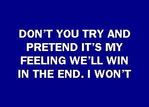 DONT YOU TRY AND
PRETEND ITS MY
FEELING WELL WIN
IN THE END. I WONT