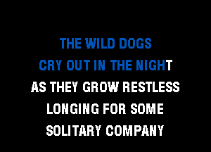 THE WILD DOGS
0le OUT IN THE NIGHT
AS THEY GROW RESTLESS
LOHGING FOR SOME
SOLITARY COMPANY