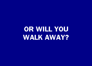0R WILL YOU

WALK AWAY?