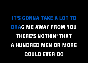 IT'S GONNA TAKE A LOT T0
DRAG ME AWAY FROM YOU
THERE'S HOTHlH' THAT
A HUNDRED ME OR MORE
COULD EVER DO