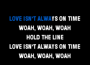 LOVE ISN'T ALWAYS ON TIME
WOAH, WOAH, WOAH
HOLD THE LINE
LOVE ISN'T ALWAYS ON TIME
WOAH, WOAH, WOAH