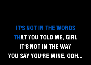 IT'S NOT IN THE WORDS
THAT YOU TOLD ME, GIRL
IT'S NOT IN THE WAY
YOU SAY YOU'RE MINE, 00H...