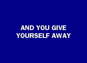AND YOU GIVE

YOURSELF AWAY