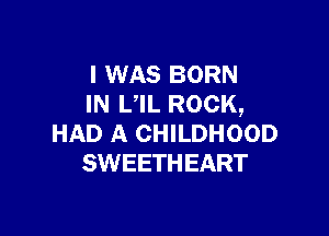 I WAS BORN
IN UIL ROCK,

HAD A CHILDHOOD
SWEETHEART