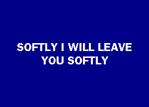 SOFTLY I WILL LEAVE

YOU SOFI'LY